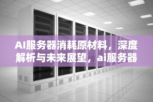 AI服务器消耗原材料，深度解析与未来展望，ai服务器消耗原材料怎么办