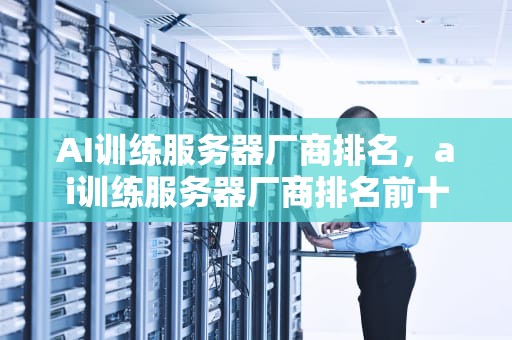 AI训练服务器厂商排名，ai训练服务器厂商排名前十