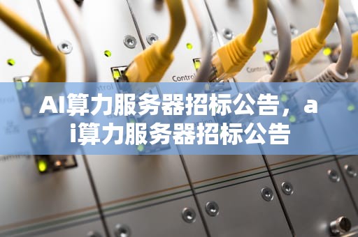 AI算力服务器招标公告，ai算力服务器招标公告