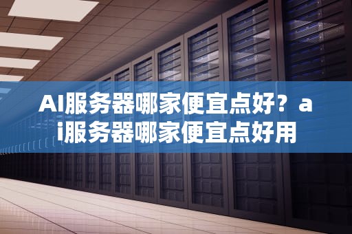 AI服务器哪家便宜点好？ai服务器哪家便宜点好用