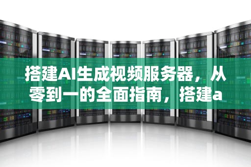 搭建AI生成视频服务器，从零到一的全面指南，搭建ai生成视频服务器的软件