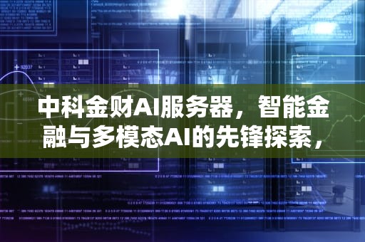 中科金财AI服务器，智能金融与多模态AI的先锋探索，中科金财业务