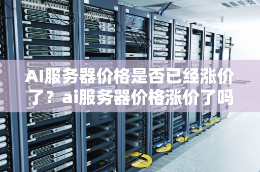 AI服务器价格是否已经涨价了？ai服务器价格涨价了吗知乎