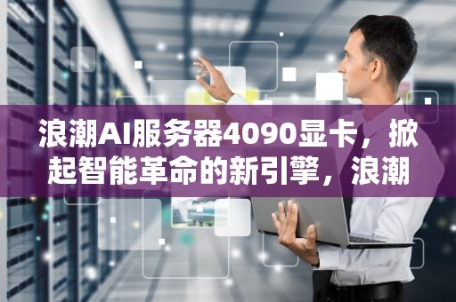 浪潮AI服务器4090显卡，掀起智能革命的新引擎，浪潮服务器显卡插哪里