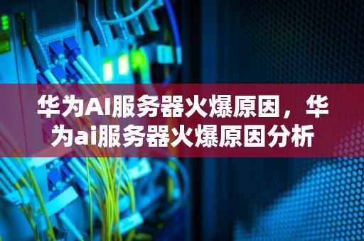 华为AI服务器火爆原因，华为ai服务器火爆原因分析