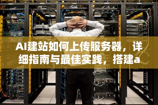 AI建站如何上传服务器，详细指南与最佳实践，搭建ai服务器