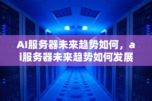 AI服务器未来趋势如何，ai服务器未来趋势如何发展