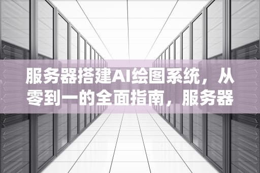 服务器搭建AI绘图系统，从零到一的全面指南，服务器搭建ai绘图系统教程