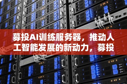 募投AI训练服务器，推动人工智能发展的新动力，募投ai训练服务器怎么样