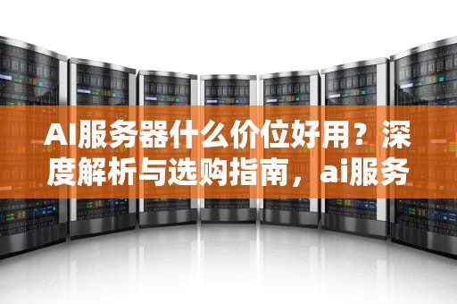 AI服务器什么价位好用？深度解析与选购指南，ai服务器什么价位好用一点