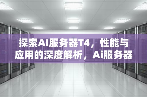 探索AI服务器T4，性能与应用的深度解析，Ai服务器电源龙头