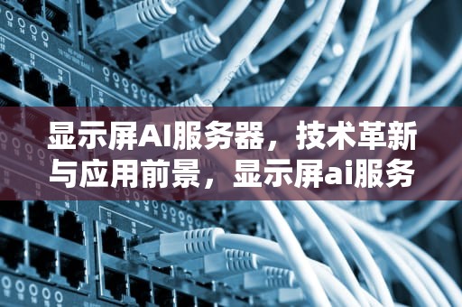 显示屏AI服务器，技术革新与应用前景，显示屏ai服务器是什么