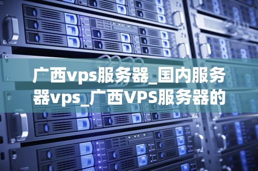 广西vps服务器_国内服务器vps_广西VPS服务器的优势与应用