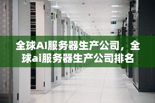 全球AI服务器生产公司，全球ai服务器生产公司排名