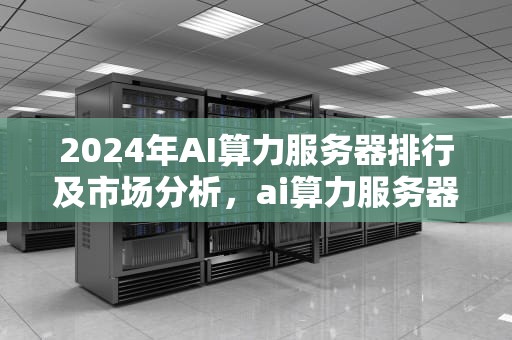 2024年AI算力服务器排行及市场分析，ai算力服务器排行榜