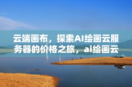 云端画布，探索AI绘画云服务器的价格之旅，ai绘画云服务器 价格多少