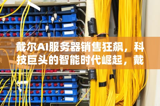戴尔AI服务器销售狂飙，科技巨头的智能时代崛起，戴尔服务器产品介绍