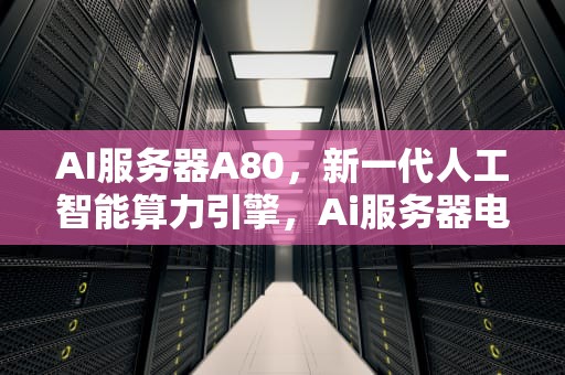 AI服务器A80，新一代人工智能算力引擎，Ai服务器电源龙头