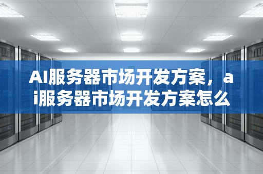AI服务器市场开发方案，ai服务器市场开发方案怎么写