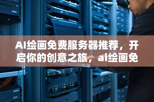 AI绘画免费服务器推荐，开启你的创意之旅，ai绘画免费服务器推荐