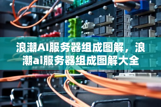 浪潮AI服务器组成图解，浪潮ai服务器组成图解大全
