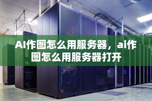 AI作图怎么用服务器，ai作图怎么用服务器打开