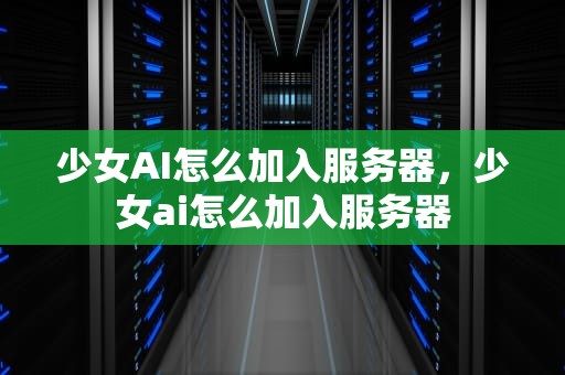 少女AI怎么加入服务器，少女ai怎么加入服务器