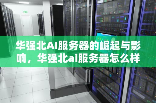 华强北AI服务器的崛起与影响，华强北ai服务器怎么样
