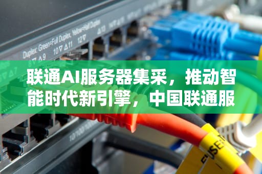 联通AI服务器集采，推动智能时代新引擎，中国联通服务器集采