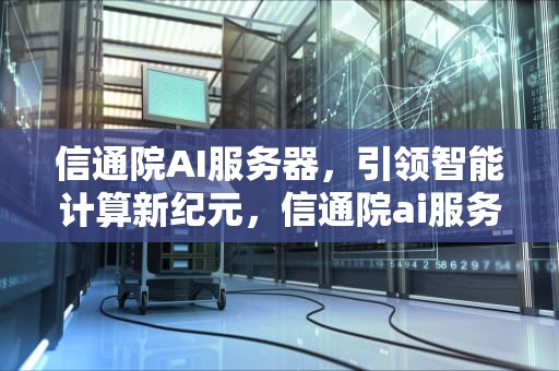 信通院AI服务器，引领智能计算新纪元，信通院ai服务器怎么样