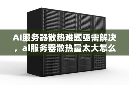 AI服务器散热难题亟需解决，ai服务器散热量太大怎么办