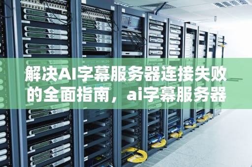 解决AI字幕服务器连接失败的全面指南，ai字幕服务器连接失败怎么办