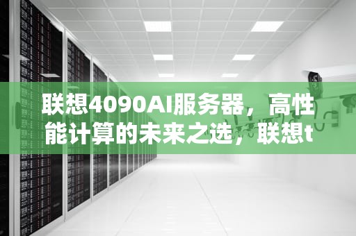联想4090AI服务器，高性能计算的未来之选，联想t40服务器