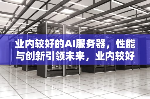 业内较好的AI服务器，性能与创新引领未来，业内较好的ai服务器有哪些