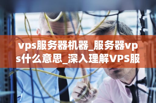vps服务器机器_服务器vps什么意思_深入理解VPS服务器机器