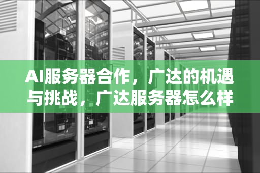 AI服务器合作，广达的机遇与挑战，广达服务器怎么样