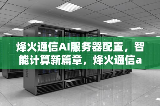 烽火通信AI服务器配置，智能计算新篇章，烽火通信ai服务器配置