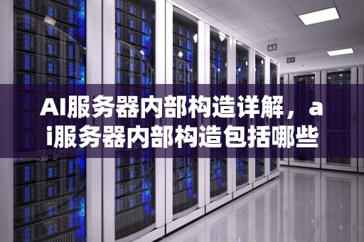 AI服务器内部构造详解，ai服务器内部构造包括哪些
