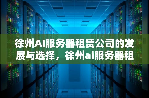 徐州AI服务器租赁公司的发展与选择，徐州ai服务器租赁公司地址