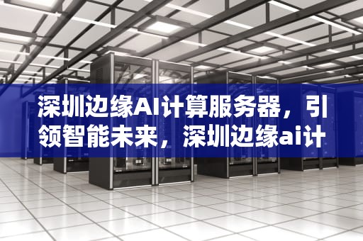深圳边缘AI计算服务器，引领智能未来，深圳边缘ai计算服务器有哪些