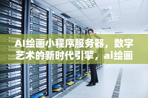 AI绘画小程序服务器，数字艺术的新时代引擎，ai绘画小程序服务器价格