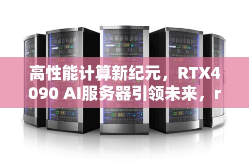 高性能计算新纪元，RTX4090 AI服务器引领未来，rtx 服务器