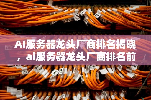 AI服务器龙头厂商排名揭晓，ai服务器龙头厂商排名前十