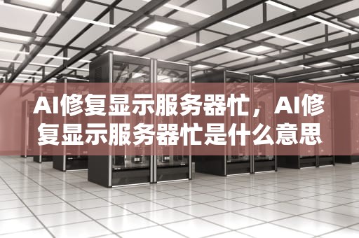 AI修复显示服务器忙，AI修复显示服务器忙是什么意思