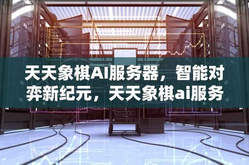 天天象棋AI服务器，智能对弈新纪元，天天象棋ai服务器在哪