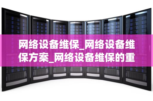 网络设备维保_网络设备维保方案_网络设备维保的重要性及实施策略