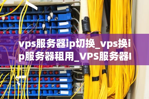 vps服务器ip切换_vps换ip服务器租用_VPS服务器IP切换的全面指南