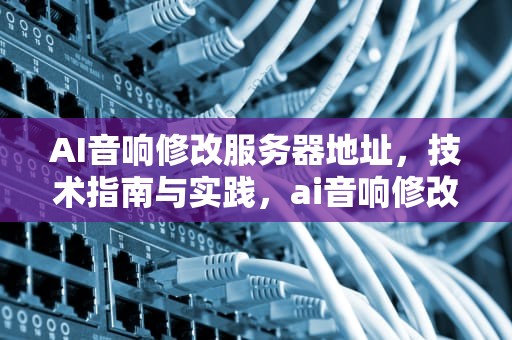 AI音响修改服务器地址，技术指南与实践，ai音响修改服务器地址怎么改