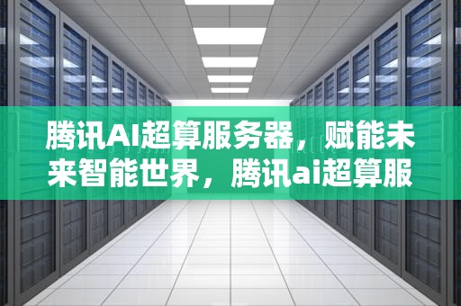 腾讯AI超算服务器，赋能未来智能世界，腾讯ai超算服务器是什么
