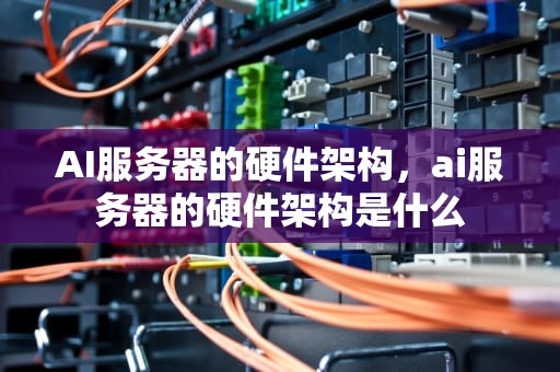 AI服务器的硬件架构，ai服务器的硬件架构是什么
